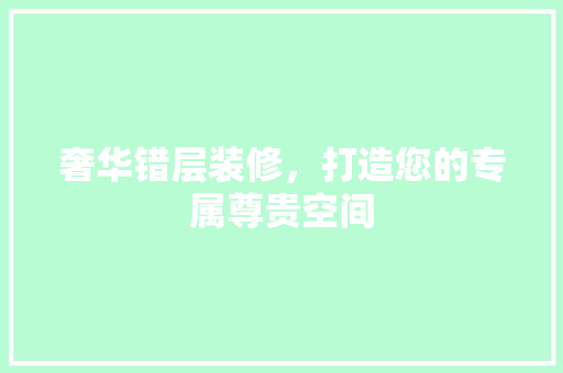奢华错层装修，打造您的专属尊贵空间
