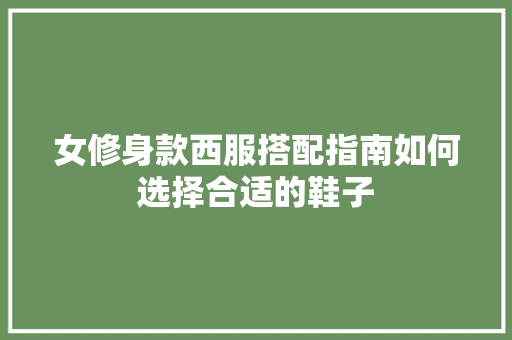 女修身款西服搭配指南如何选择合适的鞋子 设计原则
