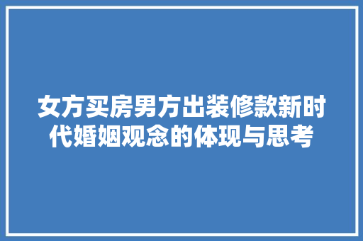 女方买房男方出装修款新时代婚姻观念的体现与思考