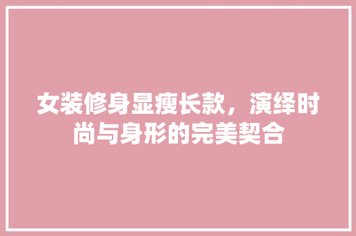 女装修身显瘦长款，演绎时尚与身形的完美契合