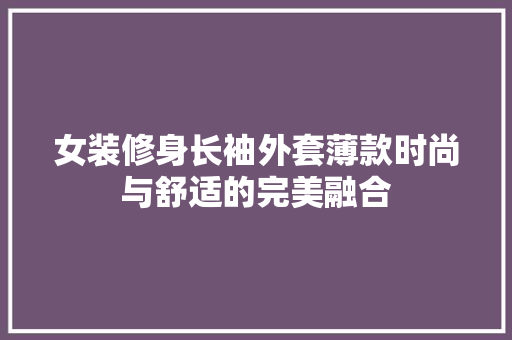 女装修身长袖外套薄款时尚与舒适的完美融合