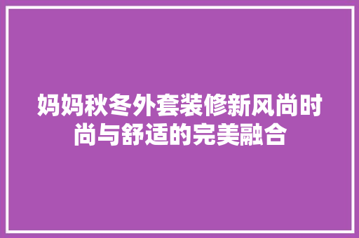 妈妈秋冬外套装修新风尚时尚与舒适的完美融合