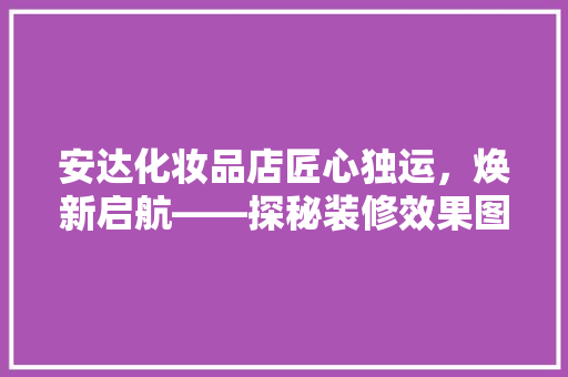 安达化妆品店匠心独运，焕新启航——探秘装修效果图背后的设计理念