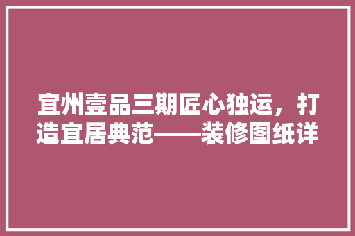 宜州壹品三期匠心独运，打造宜居典范——装修图纸详细