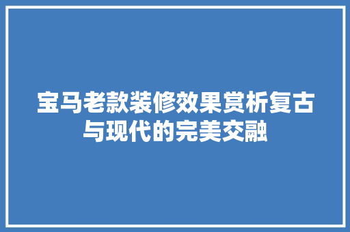 宝马老款装修效果赏析复古与现代的完美交融