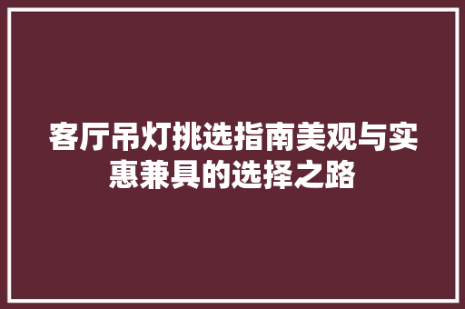 客厅吊灯挑选指南美观与实惠兼具的选择之路