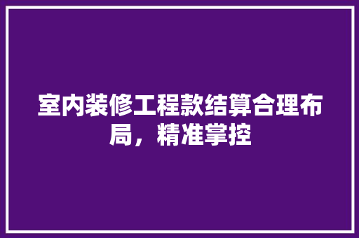 室内装修工程款结算合理布局，精准掌控