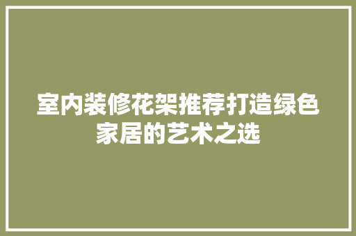 室内装修花架推荐打造绿色家居的艺术之选