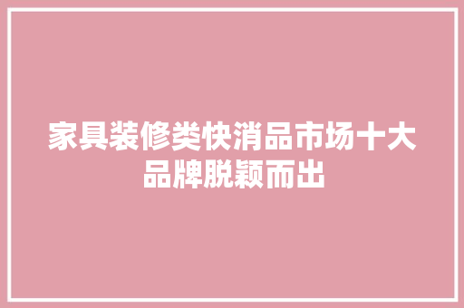 家具装修类快消品市场十大品牌脱颖而出