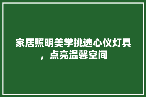 家居照明美学挑选心仪灯具，点亮温馨空间