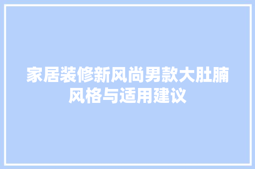 家居装修新风尚男款大肚腩风格与适用建议