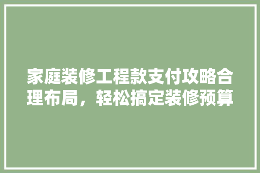 家庭装修工程款支付攻略合理布局，轻松搞定装修预算
