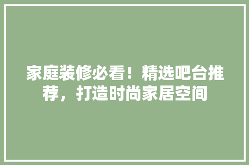 家庭装修必看！精选吧台推荐，打造时尚家居空间