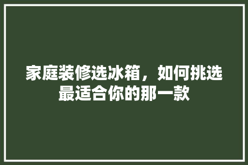 家庭装修选冰箱，如何挑选最适合你的那一款