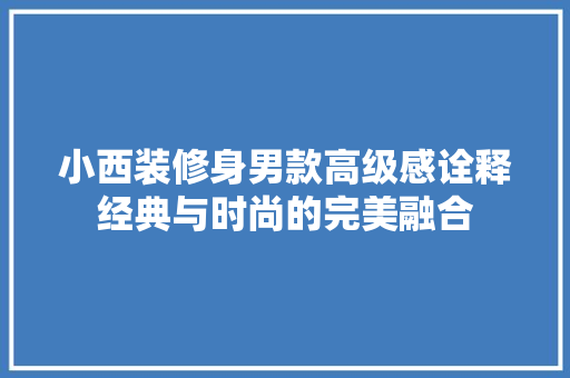 小西装修身男款高级感诠释经典与时尚的完美融合