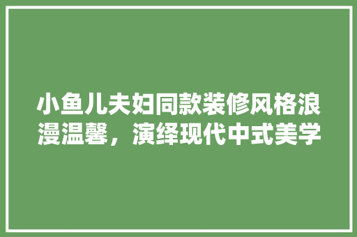 小鱼儿夫妇同款装修风格浪漫温馨，演绎现代中式美学
