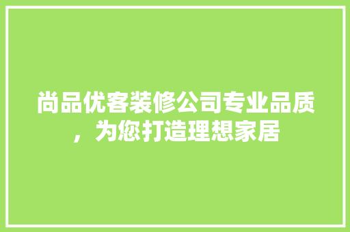 尚品优客装修公司专业品质，为您打造理想家居