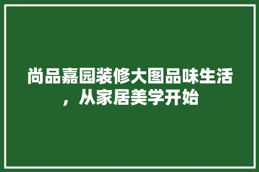 尚品嘉园装修大图品味生活，从家居美学开始
