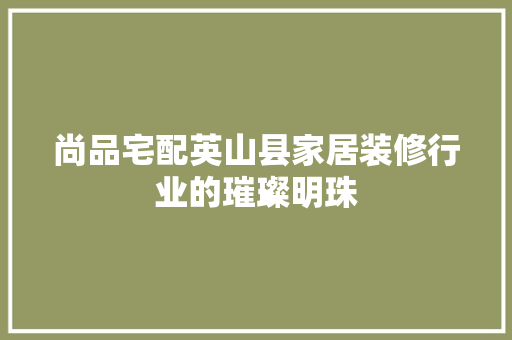 尚品宅配英山县家居装修行业的璀璨明珠