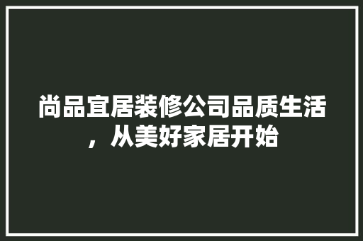 尚品宜居装修公司品质生活，从美好家居开始