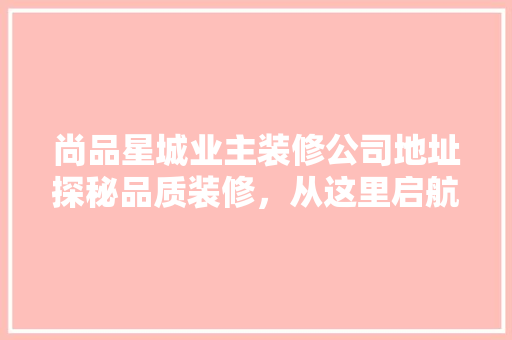 尚品星城业主装修公司地址探秘品质装修，从这里启航