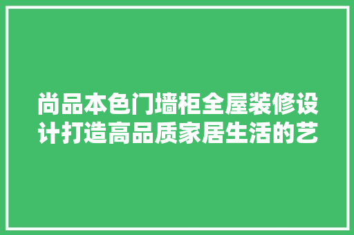 尚品本色门墙柜全屋装修设计打造高品质家居生活的艺术之作