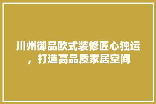 川州御品欧式装修匠心独运，打造高品质家居空间