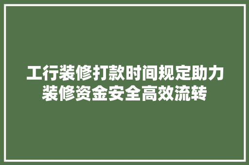 工行装修打款时间规定助力装修资金安全高效流转