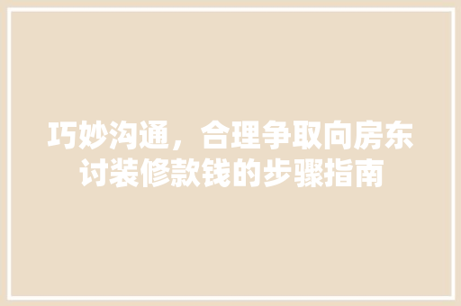 巧妙沟通，合理争取向房东讨装修款钱的步骤指南