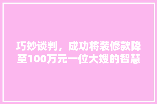 巧妙谈判，成功将装修款降至100万元一位大嫂的智慧之路