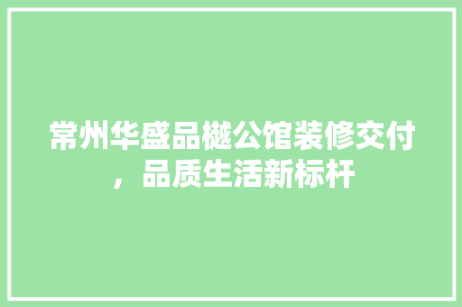 常州华盛品樾公馆装修交付，品质生活新标杆