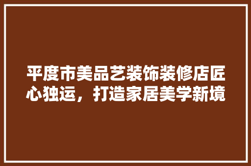 平度市美品艺装饰装修店匠心独运，打造家居美学新境界