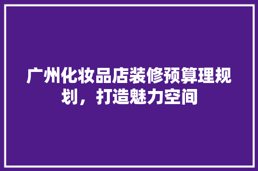 广州化妆品店装修预算理规划，打造魅力空间