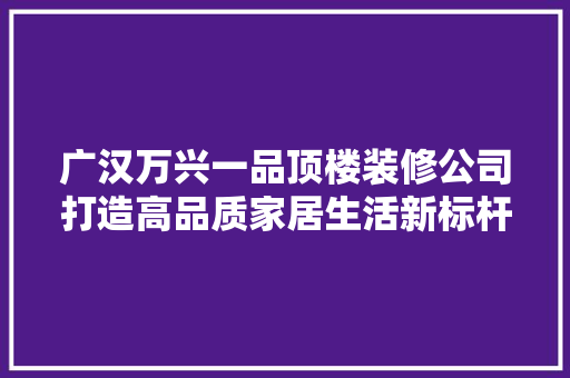 广汉万兴一品顶楼装修公司打造高品质家居生活新标杆