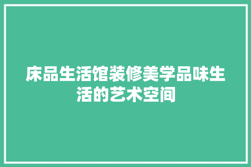 床品生活馆装修美学品味生活的艺术空间