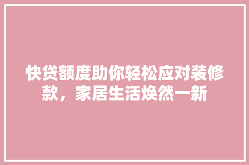 快贷额度助你轻松应对装修款，家居生活焕然一新