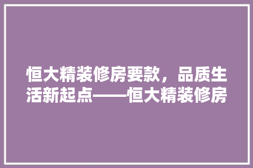 恒大精装修房要款，品质生活新起点——恒大精装修房的独特魅力