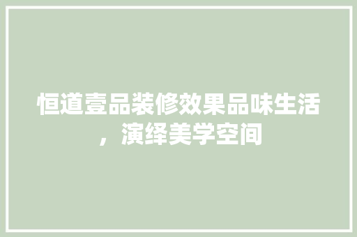 恒道壹品装修效果品味生活，演绎美学空间