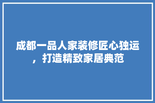 成都一品人家装修匠心独运，打造精致家居典范