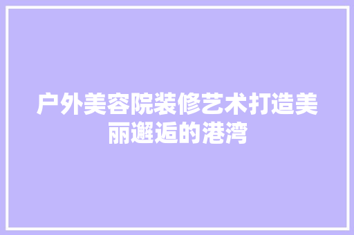 户外美容院装修艺术打造美丽邂逅的港湾