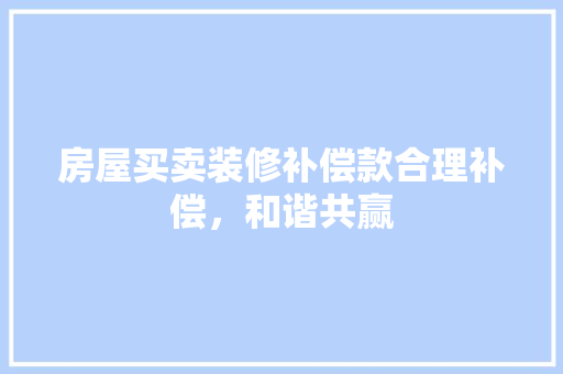房屋买卖装修补偿款合理补偿，和谐共赢