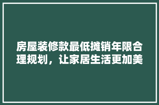 房屋装修款最低摊销年限合理规划，让家居生活更加美好