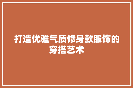 打造优雅气质修身款服饰的穿搭艺术