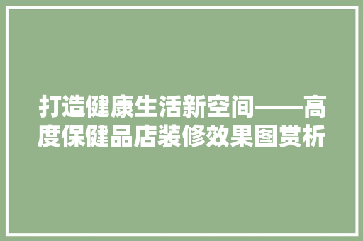 打造健康生活新空间——高度保健品店装修效果图赏析
