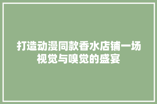 打造动漫同款香水店铺一场视觉与嗅觉的盛宴