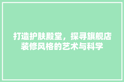 打造护肤殿堂，探寻旗舰店装修风格的艺术与科学