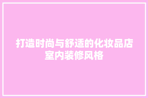 打造时尚与舒适的化妆品店室内装修风格