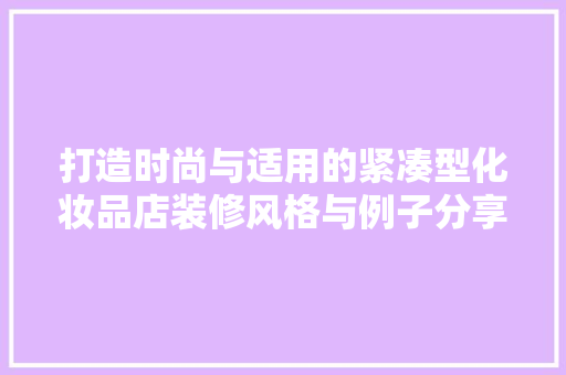 打造时尚与适用的紧凑型化妆品店装修风格与例子分享