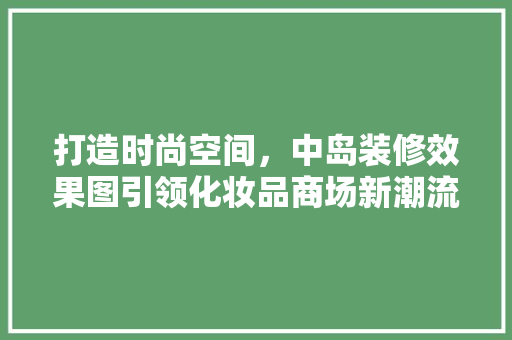 打造时尚空间，中岛装修效果图引领化妆品商场新潮流