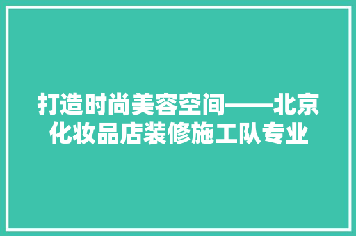 打造时尚美容空间——北京化妆品店装修施工队专业
